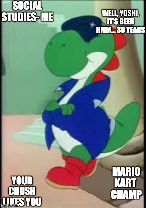 Me | WELL, YOSHI, IT'S BEEN HMM... 30 YEARS; SOCIAL STUDIES- ME; YOUR CRUSH LIKES YOU; MARIO KART 
CHAMP | image tagged in gangster yoshi,one does not simply,30years,when your crush | made w/ Imgflip meme maker