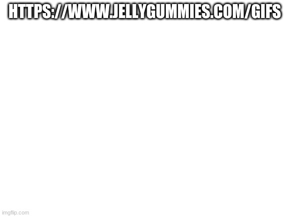 random jelly thing gifs | HTTPS://WWW.JELLYGUMMIES.COM/GIFS | image tagged in blank white template | made w/ Imgflip meme maker