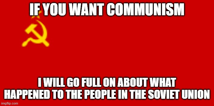 Its pretty long for a list |  IF YOU WANT COMMUNISM; I WILL GO FULL ON ABOUT WHAT HAPPENED TO THE PEOPLE IN THE SOVIET UNION | image tagged in soviet union flag,comments | made w/ Imgflip meme maker