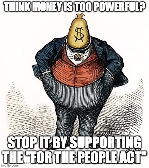 Boss Tweed | THINK MONEY IS TOO POWERFUL? STOP IT BY SUPPORTING THE "FOR THE PEOPLE ACT" | image tagged in funny,boss tweed | made w/ Imgflip meme maker