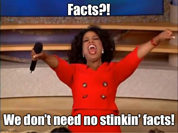 Oprah You Get A Meme | Facts?! We don’t need no stinkin’ facts! | image tagged in memes,oprah you get a | made w/ Imgflip meme maker