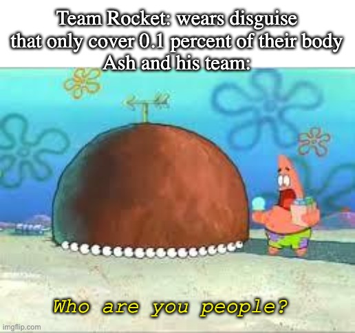 pokemon be like | Team Rocket: wears disguise that only cover 0.1 percent of their body
Ash and his team:; Who are you people? | image tagged in who are you people,pokemon,team rocket | made w/ Imgflip meme maker