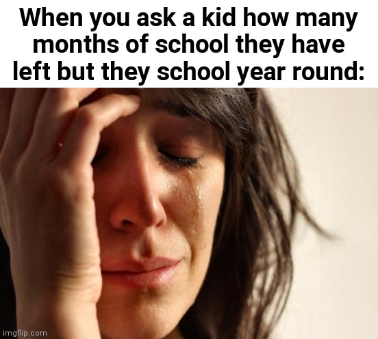 Oof | When you ask a kid how many months of school they have left but they school year round: | image tagged in first world problems,school,funny,sad | made w/ Imgflip meme maker