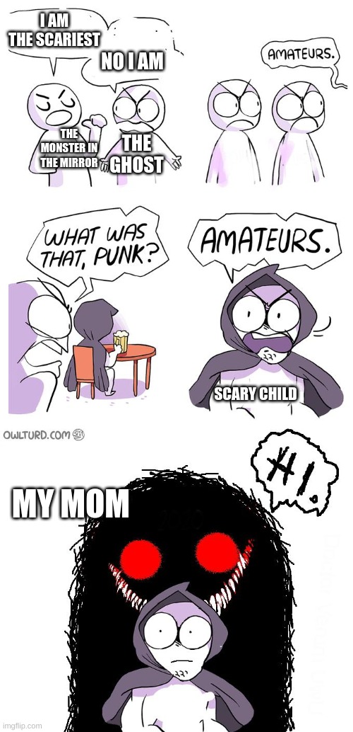 scary | I AM THE SCARIEST; NO I AM; THE GHOST; THE MONSTER IN THE MIRROR; SCARY CHILD; MY MOM | image tagged in amateurs 3 0,funny | made w/ Imgflip meme maker