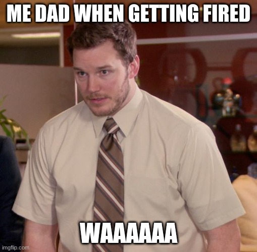 Afraid To Ask Andy | ME DAD WHEN GETTING FIRED; WAAAAAA | image tagged in memes,afraid to ask andy | made w/ Imgflip meme maker