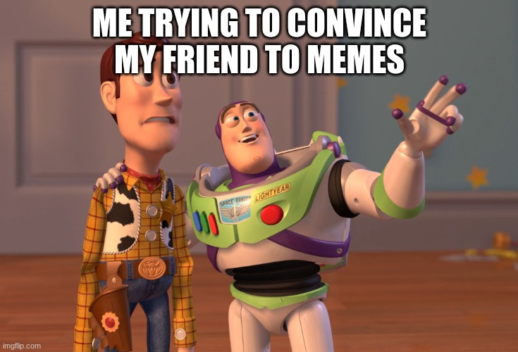 X, X Everywhere | ME TRYING TO CONVINCE MY FRIEND TO MEMES | image tagged in memes,x x everywhere | made w/ Imgflip meme maker