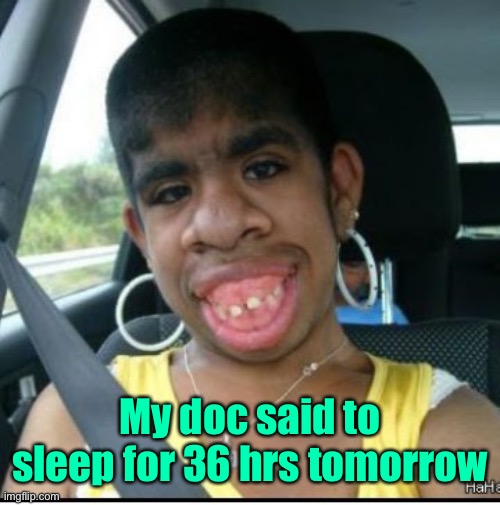 ugly girl | My doc said to sleep for 36 hrs tomorrow | image tagged in ugly girl | made w/ Imgflip meme maker