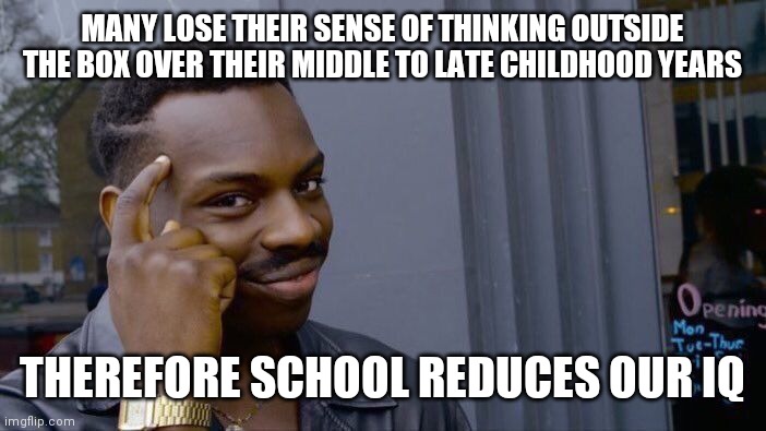 Not the only factor, but funny attempt at using logic | MANY LOSE THEIR SENSE OF THINKING OUTSIDE THE BOX OVER THEIR MIDDLE TO LATE CHILDHOOD YEARS; THEREFORE SCHOOL REDUCES OUR IQ | image tagged in roll safe think about it,funny,logic,school,infinite iq,meme man smort | made w/ Imgflip meme maker
