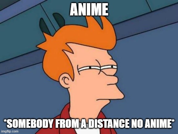 Futurama Fry | ANIME; *SOMEBODY FROM A DISTANCE NO ANIME* | image tagged in memes,futurama fry | made w/ Imgflip meme maker