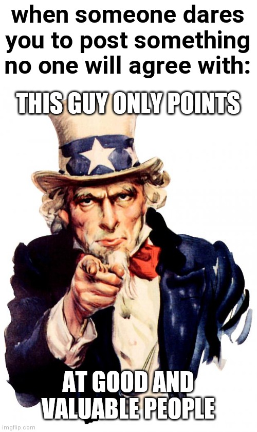 Lol | when someone dares you to post something no one will agree with:; THIS GUY ONLY POINTS; AT GOOD AND VALUABLE PEOPLE | image tagged in uncle sam,controversial,funny,self doubt,inspirational quote | made w/ Imgflip meme maker