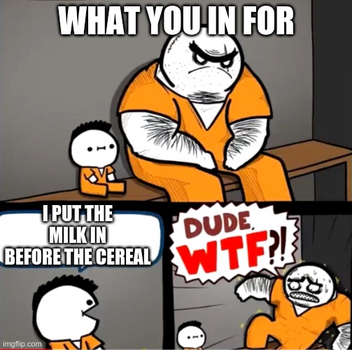 What you in for | WHAT YOU IN FOR; I PUT THE MILK IN BEFORE THE CEREAL | image tagged in surprised bulky prisoner | made w/ Imgflip meme maker
