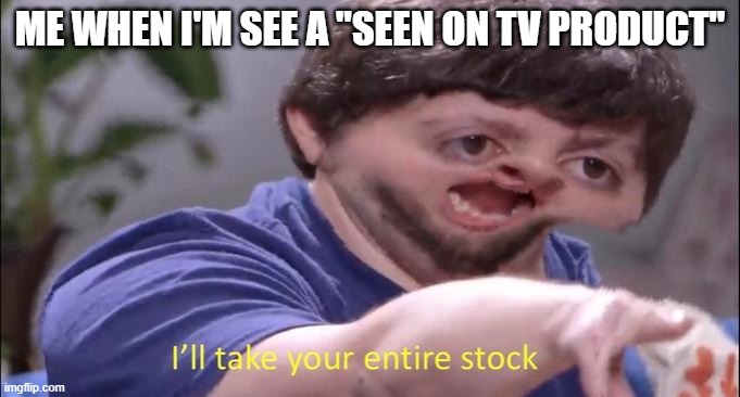 I'll take your entire stock | ME WHEN I'M SEE A "SEEN ON TV PRODUCT" | image tagged in i'll take your entire stock | made w/ Imgflip meme maker