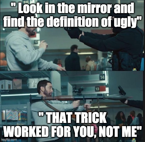 e | " Look in the mirror and find the definition of ugly"; " THAT TRICK WORKED FOR YOU, NOT ME" | image tagged in eminem rocket launcher | made w/ Imgflip meme maker