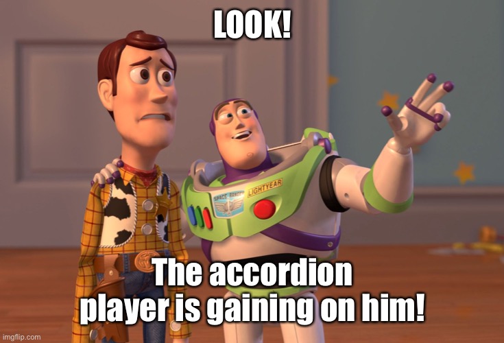 X, X Everywhere Meme | LOOK! The accordion player is gaining on him! | image tagged in memes,x x everywhere | made w/ Imgflip meme maker