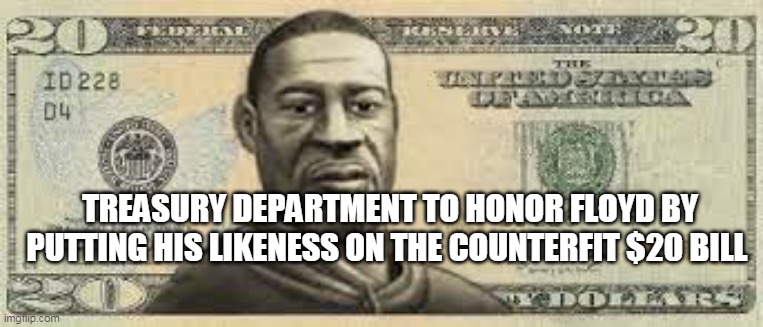 TREASURY DEPARTMENT TO HONOR FLOYD BY PUTTING HIS LIKENESS ON THE COUNTERFIT $20 BILL | made w/ Imgflip meme maker