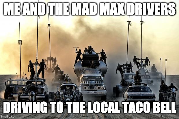 Mad Max Vehicles | ME AND THE MAD MAX DRIVERS DRIVING TO THE LOCAL TACO BELL | image tagged in mad max vehicles | made w/ Imgflip meme maker