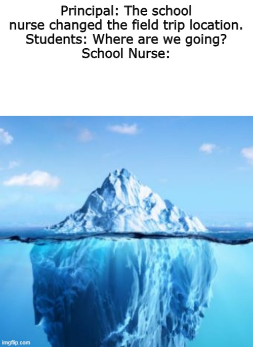 Typical School Nurses | Principal: The school nurse changed the field trip location.
Students: Where are we going?
School Nurse: | image tagged in school nurse,iceberg | made w/ Imgflip meme maker