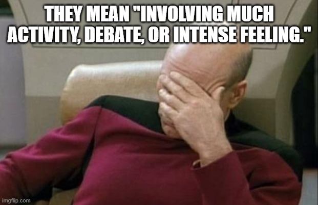 Captain Picard Facepalm Meme | THEY MEAN "INVOLVING MUCH ACTIVITY, DEBATE, OR INTENSE FEELING." | image tagged in memes,captain picard facepalm | made w/ Imgflip meme maker
