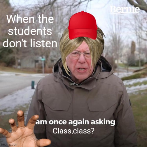 When class misbehaves...? | When the students don't listen; Class,class? | image tagged in memes,bernie i am once again asking for your support | made w/ Imgflip meme maker