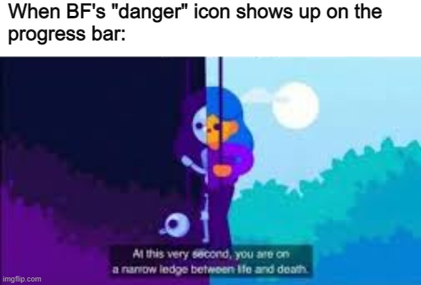 FNF is so hard | When BF's "danger" icon shows up on the 
progress bar: | image tagged in at this very second you are on a narrow ledge between life and,fnf,friday night funkin | made w/ Imgflip meme maker