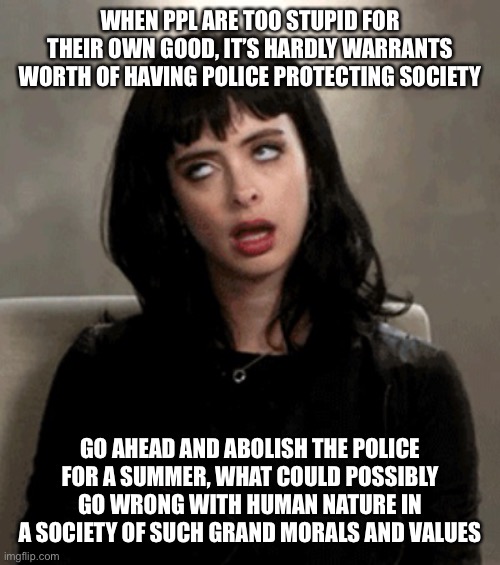 Watch the carnage online or kicking through your door if it’s not burnt down. Maybe ppl will grow a backbone after | WHEN PPL ARE TOO STUPID FOR THEIR OWN GOOD, IT’S HARDLY WARRANTS WORTH OF HAVING POLICE PROTECTING SOCIETY; GO AHEAD AND ABOLISH THE POLICE FOR A SUMMER, WHAT COULD POSSIBLY GO WRONG WITH HUMAN NATURE IN A SOCIETY OF SUCH GRAND MORALS AND VALUES | image tagged in eye roll,left wing purge boys dream | made w/ Imgflip meme maker
