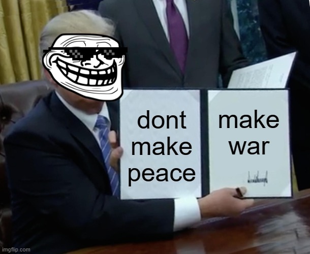 Trump Bill Signing Meme | make war; dont make peace | image tagged in memes,trump bill signing | made w/ Imgflip meme maker