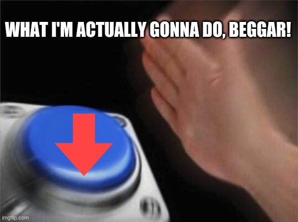 Blank Nut Button Meme | WHAT I'M ACTUALLY GONNA DO, BEGGAR! | image tagged in memes,blank nut button | made w/ Imgflip meme maker