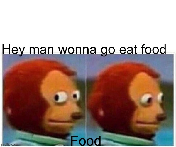 Monkey Puppet Meme | Hey man wonna go eat food; Food | image tagged in memes,monkey puppet | made w/ Imgflip meme maker