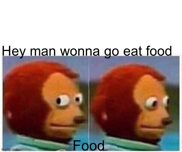 Monkey Puppet | Hey man wonna go eat food; Food | image tagged in memes,monkey puppet | made w/ Imgflip meme maker