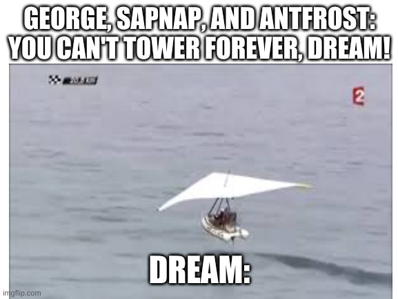 *Sad Badboyhalo noises* | GEORGE, SAPNAP, AND ANTFROST: YOU CAN'T TOWER FOREVER, DREAM! DREAM: | image tagged in funny | made w/ Imgflip meme maker