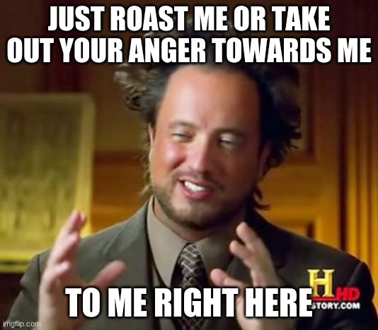 I've heard it all so don't worry about hurting me | JUST ROAST ME OR TAKE OUT YOUR ANGER TOWARDS ME; TO ME RIGHT HERE | image tagged in memes,ancient aliens | made w/ Imgflip meme maker