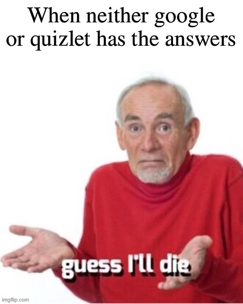 Guess I’ll Die | When neither google or quizlet has the answers | image tagged in guess i ll die,school | made w/ Imgflip meme maker