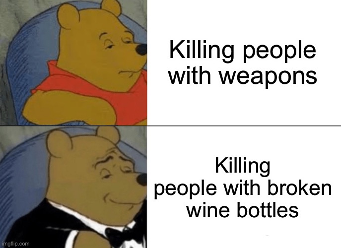 Tuxedo Winnie The Pooh | Killing people with weapons; Killing people with broken wine bottles | image tagged in memes,tuxedo winnie the pooh | made w/ Imgflip meme maker