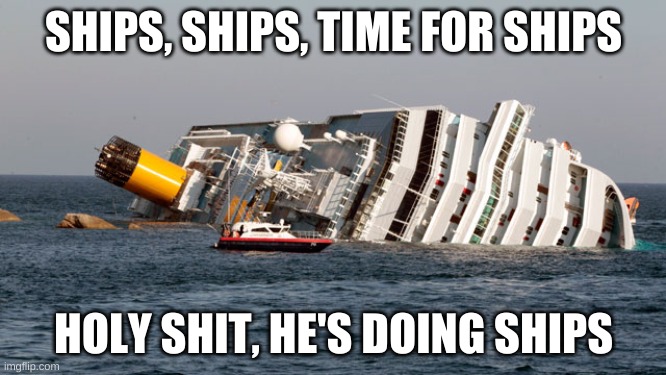 SINKING SHIP | SHIPS, SHIPS, TIME FOR SHIPS; HOLY SHIT, HE'S DOING SHIPS | image tagged in sinking ship | made w/ Imgflip meme maker