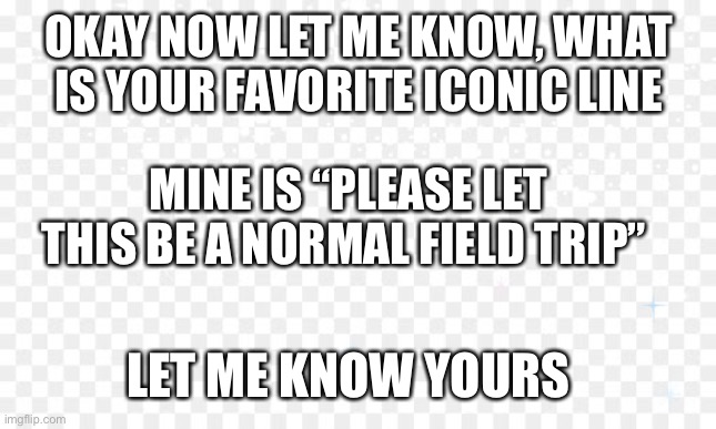Bobby you were supposed to put something here | OKAY NOW LET ME KNOW, WHAT IS YOUR FAVORITE ICONIC LINE; MINE IS “PLEASE LET THIS BE A NORMAL FIELD TRIP”; LET ME KNOW YOURS | image tagged in memes | made w/ Imgflip meme maker