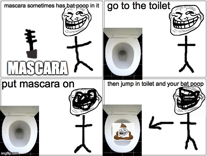 creative title |  go to the toilet; mascara sometimes has bat poop in it; MASCARA; put mascara on; then jump in toilet and your bat poop | image tagged in memes,blank comic panel 2x2,troll face,lol,click,video games | made w/ Imgflip meme maker
