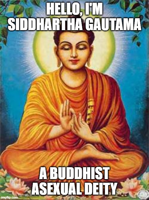 Turns out his name wasn't actually Buddha xD (Still an awesome nickname) | HELLO, I'M SIDDHARTHA GAUTAMA; A BUDDHIST ASEXUAL DEITY | image tagged in buddha,asexual,buddhism,chill,deities | made w/ Imgflip meme maker