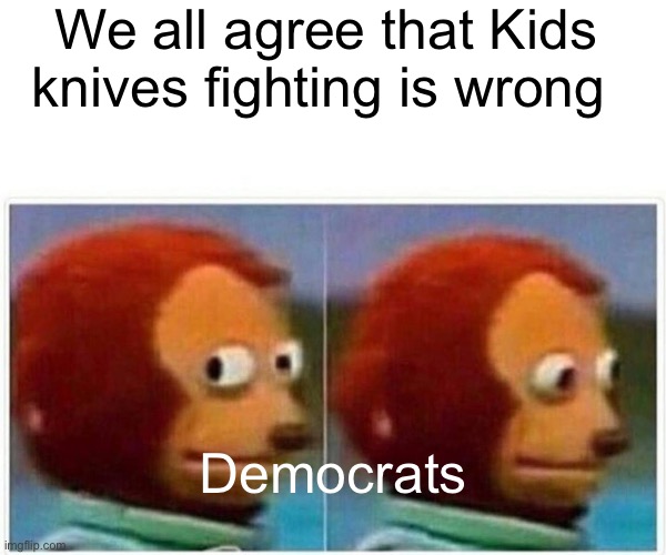 Monkey Puppet | We all agree that Kids knives fighting is wrong; Democrats | image tagged in memes,monkey puppet | made w/ Imgflip meme maker