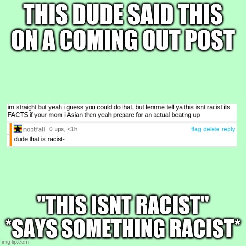 :/ not exactly homophobic but- | THIS DUDE SAID THIS ON A COMING OUT POST; "THIS ISN'T RACIST"
*SAYS SOMETHING RACIST* | image tagged in memes,blank transparent square | made w/ Imgflip meme maker