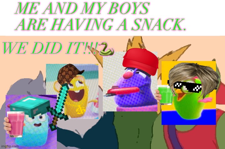 Me And My Boys Meme | ME AND MY BOYS ARE HAVING A SNACK. WE DID IT!!!🐍 | image tagged in memes,me and the boys | made w/ Imgflip meme maker