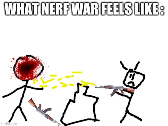 Blank White Template | WHAT NERF WAR FEELS LIKE : | image tagged in blank white template | made w/ Imgflip meme maker