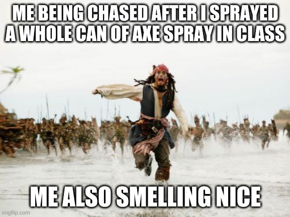 ;) | ME BEING CHASED AFTER I SPRAYED A WHOLE CAN OF AXE SPRAY IN CLASS; ME ALSO SMELLING NICE | image tagged in memes,jack sparrow being chased | made w/ Imgflip meme maker