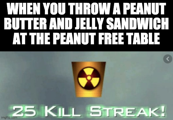 they all die | WHEN YOU THROW A PEANUT BUTTER AND JELLY SANDWICH AT THE PEANUT FREE TABLE | image tagged in memes,lol,25 kill streak,funny,funny memes | made w/ Imgflip meme maker