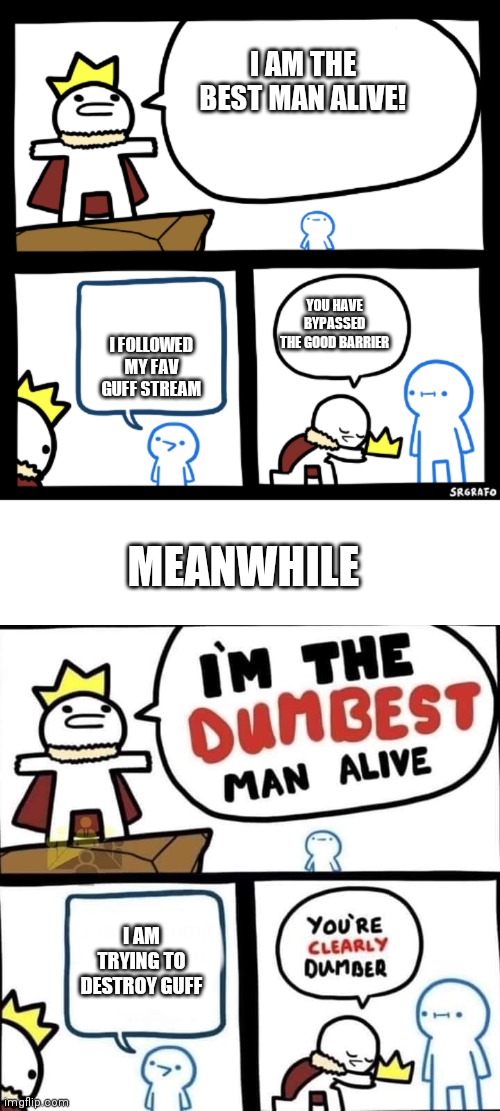 True story | I AM THE BEST MAN ALIVE! YOU HAVE BYPASSED THE GOOD BARRIER; I FOLLOWED MY FAV GUFF STREAM; MEANWHILE; I AM TRYING TO DESTROY GUFF | image tagged in i'm the best man alive,i'm the dumbest man alive | made w/ Imgflip meme maker