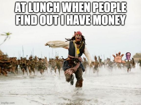 Jack Sparrow Being Chased | AT LUNCH WHEN PEOPLE FIND OUT I HAVE MONEY | image tagged in memes,jack sparrow being chased,money,lunch,popular,funny meme | made w/ Imgflip meme maker