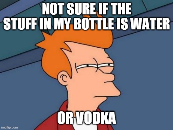 Futurama Fry Meme | NOT SURE IF THE STUFF IN MY BOTTLE IS WATER; OR VODKA | image tagged in memes,futurama fry | made w/ Imgflip meme maker