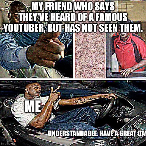 Relatable | MY FRIEND WHO SAYS THEY'VE HEARD OF A FAMOUS YOUTUBER, BUT HAS NOT SEEN THEM. ME | image tagged in understandable have a great day | made w/ Imgflip meme maker