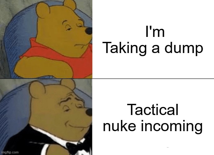 Tuxedo Winnie The Pooh | I'm Taking a dump; Tactical nuke incoming | image tagged in memes,tuxedo winnie the pooh | made w/ Imgflip meme maker