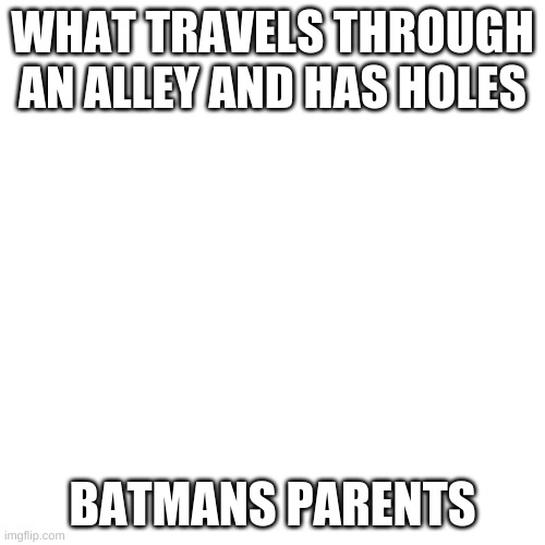 h | WHAT TRAVELS THROUGH AN ALLEY AND HAS HOLES; BATMANS PARENTS | image tagged in memes,blank transparent square | made w/ Imgflip meme maker