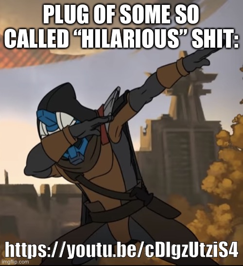 Cayde-6 Dabbing | PLUG OF SOME SO CALLED “HILARIOUS” SHIT:; https://youtu.be/cDlgzUtziS4 | image tagged in cayde-6 dabbing | made w/ Imgflip meme maker